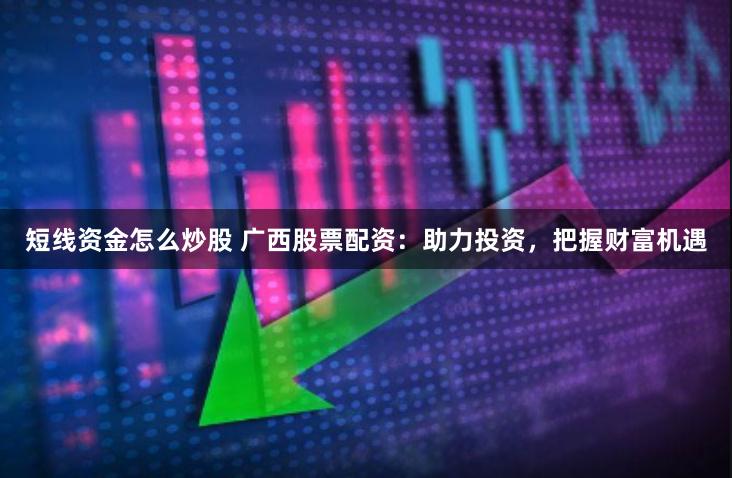 短线资金怎么炒股 广西股票配资：助力投资，把握财富机遇