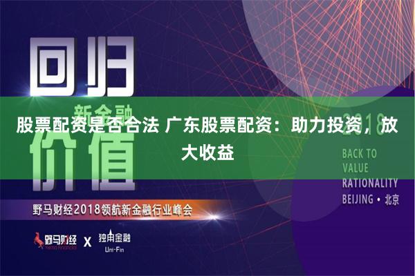 股票配资是否合法 广东股票配资：助力投资，放大收益