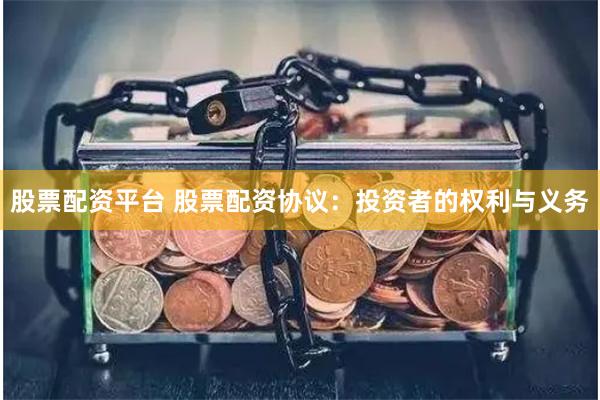 股票配资平台 股票配资协议：投资者的权利与义务
