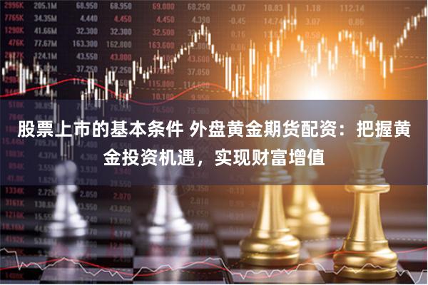 股票上市的基本条件 外盘黄金期货配资：把握黄金投资机遇，实现财富增值