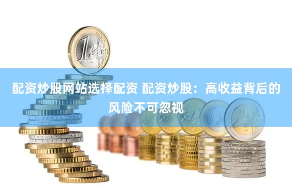 配资炒股网站选择配资 配资炒股：高收益背后的风险不可忽视