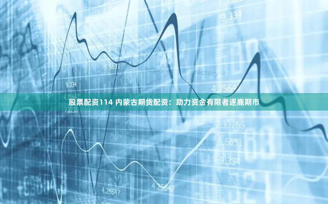 股票配资114 内蒙古期货配资：助力资金有限者逐鹿期市