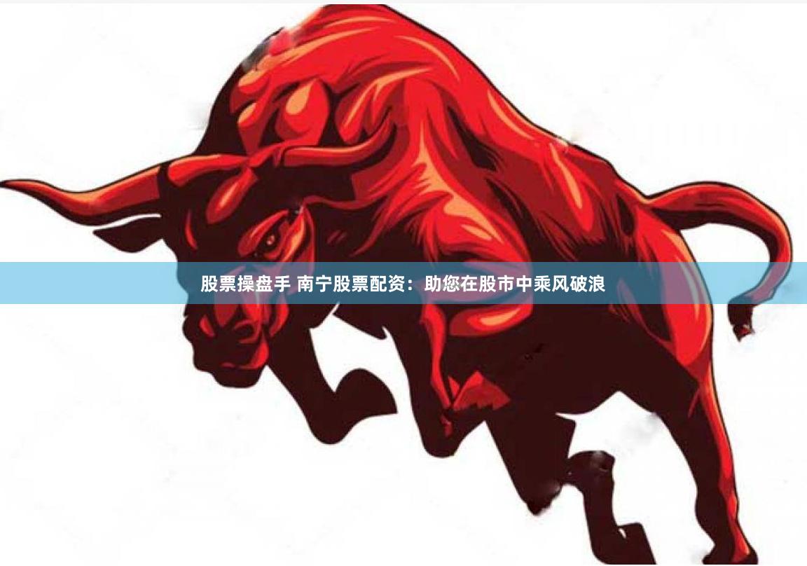股票操盘手 南宁股票配资：助您在股市中乘风破浪