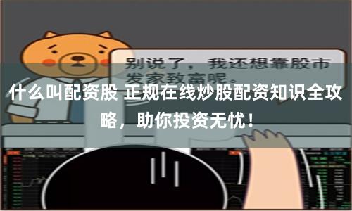 什么叫配资股 正规在线炒股配资知识全攻略，助你投资无忧！