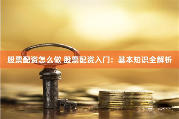 股票配资怎么做 股票配资入门：基本知识全解析