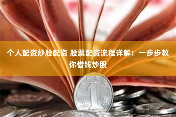 个人配资炒股配资 股票配资流程详解：一步步教你借钱炒股