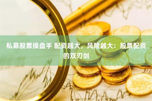私募股票操盘手 配资越大，风险越大：股票配资的双刃剑