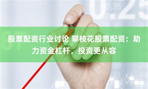 股票配资行业讨论 攀枝花股票配资：助力资金杠杆，投资更从容