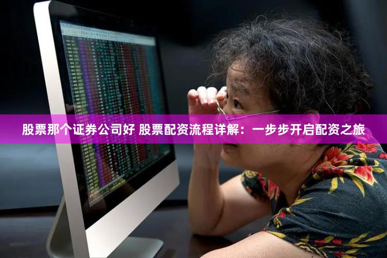 股票那个证券公司好 股票配资流程详解：一步步开启配资之旅