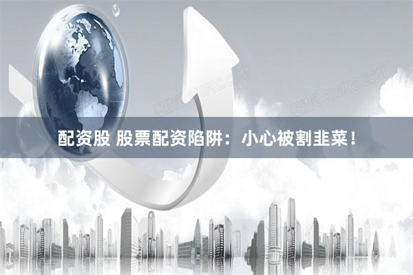 配资股 股票配资陷阱：小心被割韭菜！
