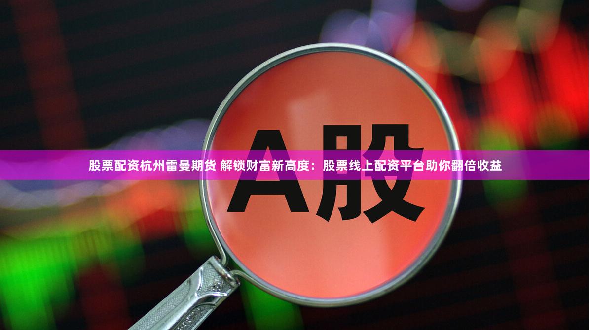 股票配资杭州雷曼期货 解锁财富新高度：股票线上配资平台助你翻倍收益