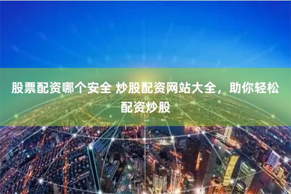 股票配资哪个安全 炒股配资网站大全，助你轻松配资炒股
