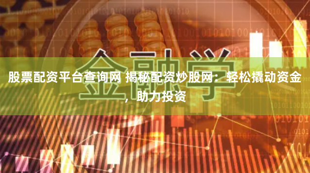 股票配资平台查询网 揭秘配资炒股网：轻松撬动资金，助力投资