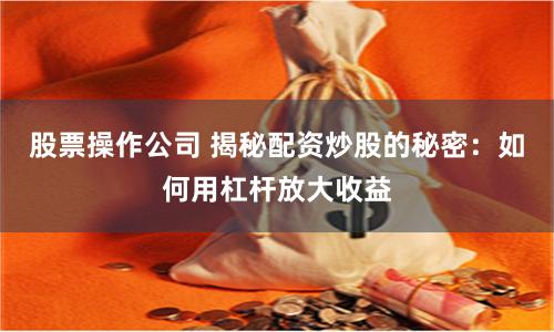 股票操作公司 揭秘配资炒股的秘密：如何用杠杆放大收益