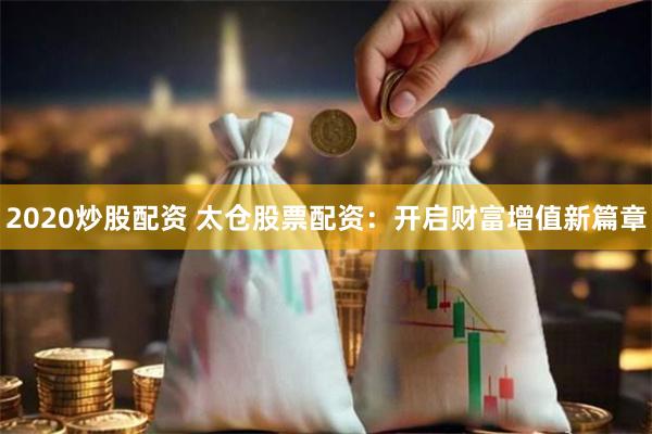2020炒股配资 太仓股票配资：开启财富增值新篇章
