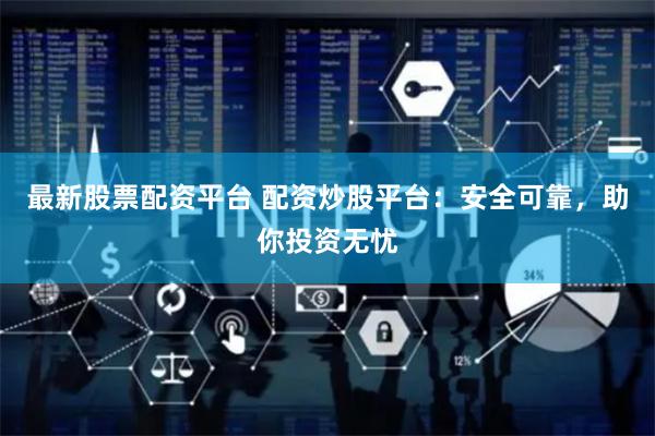 最新股票配资平台 配资炒股平台：安全可靠，助你投资无忧