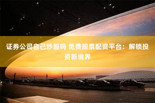 证券公司自己炒股吗 免费股票配资平台：解锁投资新境界