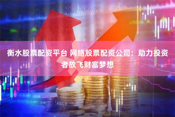 衡水股票配资平台 网络股票配资公司：助力投资者放飞财富梦想