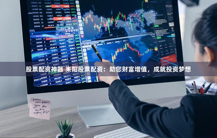 股票配资神器 耒阳股票配资：助您财富增值，成就投资梦想