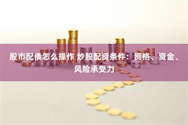 股市配债怎么操作 炒股配资条件：资格、资金、风险承受力