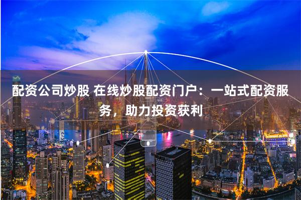 配资公司炒股 在线炒股配资门户：一站式配资服务，助力投资获利