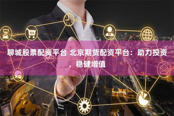 聊城股票配资平台 北京期货配资平台：助力投资，稳健增值