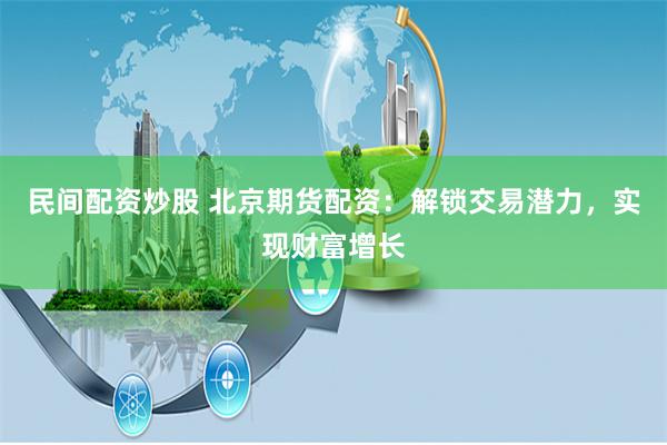 民间配资炒股 北京期货配资：解锁交易潜力，实现财富增长