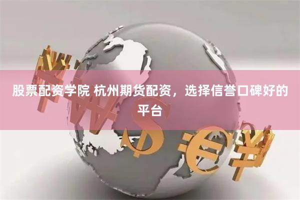 股票配资学院 杭州期货配资，选择信誉口碑好的平台