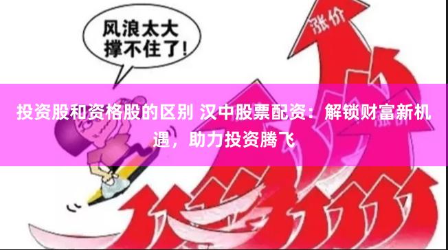 投资股和资格股的区别 汉中股票配资：解锁财富新机遇，助力投资腾飞