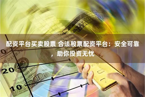 配资平台买卖股票 合法股票配资平台：安全可靠，助你投资无忧