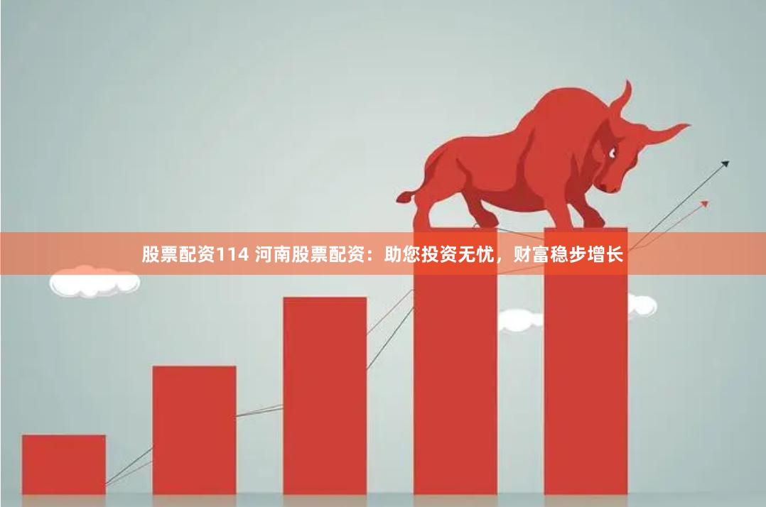 股票配资114 河南股票配资：助您投资无忧，财富稳步增长