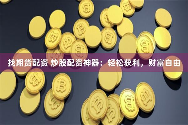 找期货配资 炒股配资神器：轻松获利，财富自由