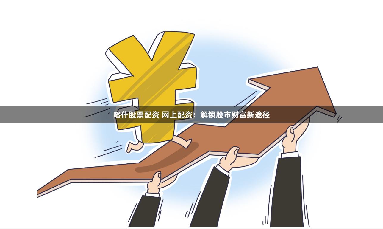 喀什股票配资 网上配资：解锁股市财富新途径