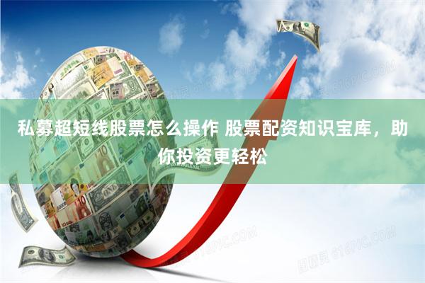 私募超短线股票怎么操作 股票配资知识宝库，助你投资更轻松