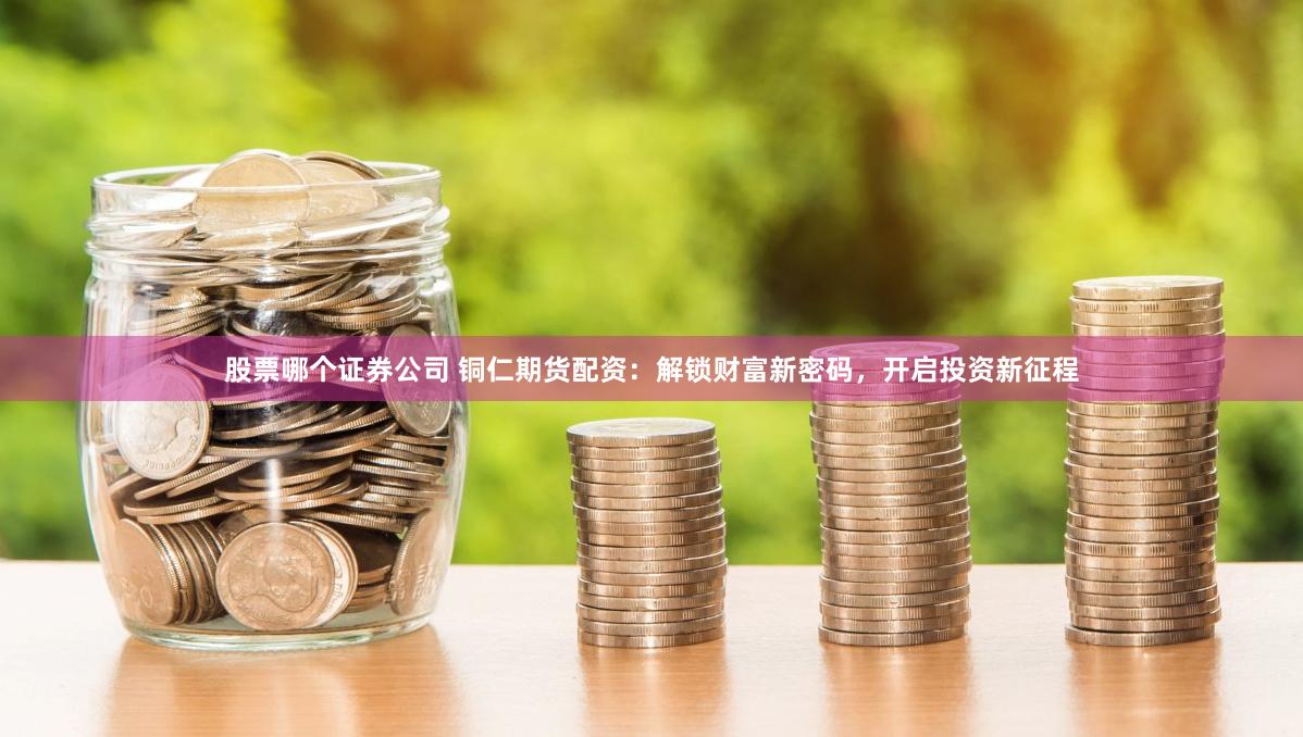 股票哪个证券公司 铜仁期货配资：解锁财富新密码，开启投资新征程