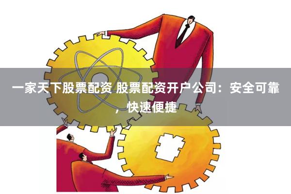 一家天下股票配资 股票配资开户公司：安全可靠，快速便捷