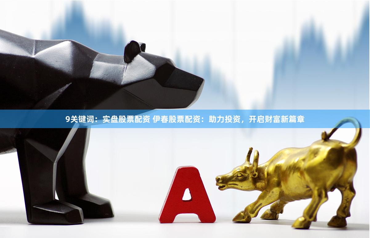 9关键词：实盘股票配资 伊春股票配资：助力投资，开启财富新篇章
