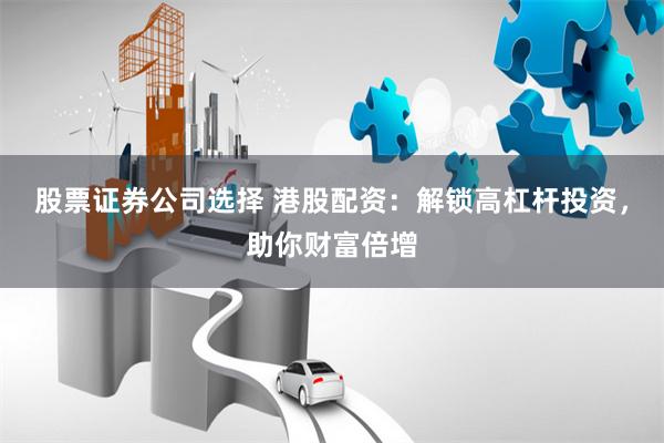 股票证券公司选择 港股配资：解锁高杠杆投资，助你财富倍增