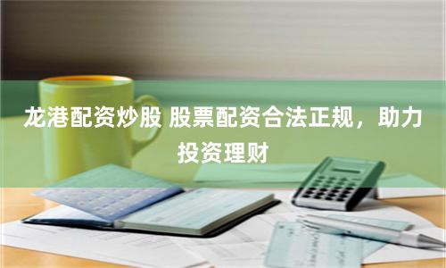 龙港配资炒股 股票配资合法正规，助力投资理财