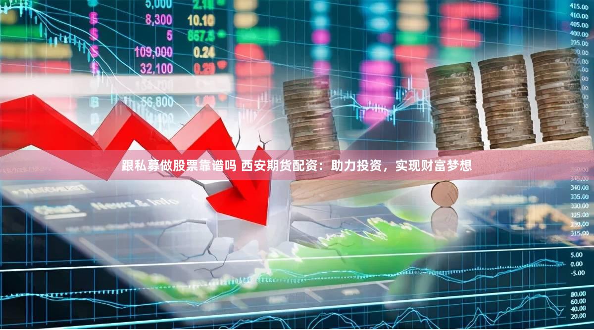 跟私募做股票靠谱吗 西安期货配资：助力投资，实现财富梦想