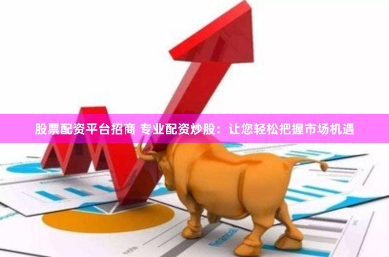 股票配资平台招商 专业配资炒股：让您轻松把握市场机遇