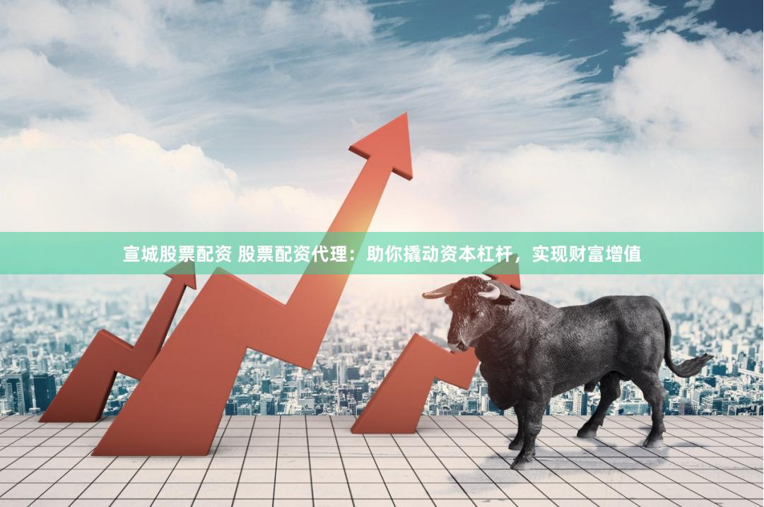 宣城股票配资 股票配资代理：助你撬动资本杠杆，实现财富增值