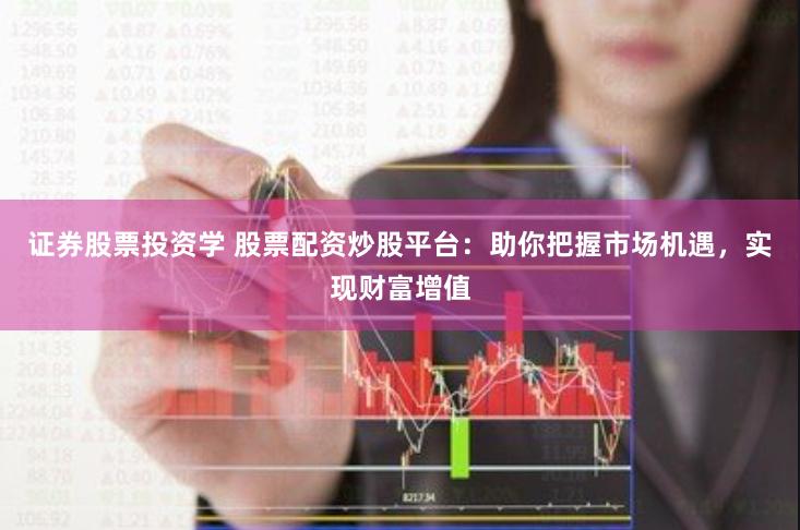 证券股票投资学 股票配资炒股平台：助你把握市场机遇，实现财富增值