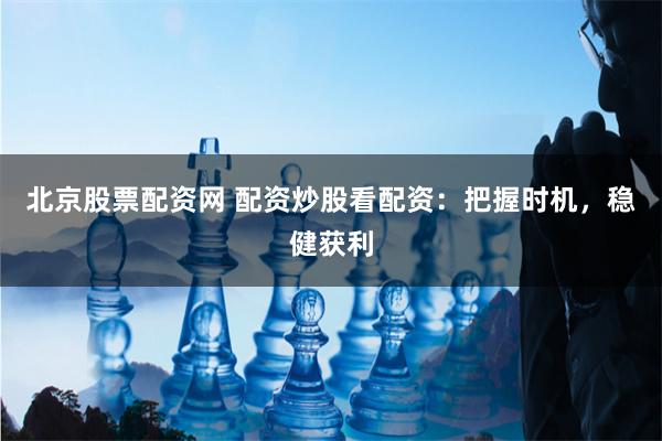 北京股票配资网 配资炒股看配资：把握时机，稳健获利
