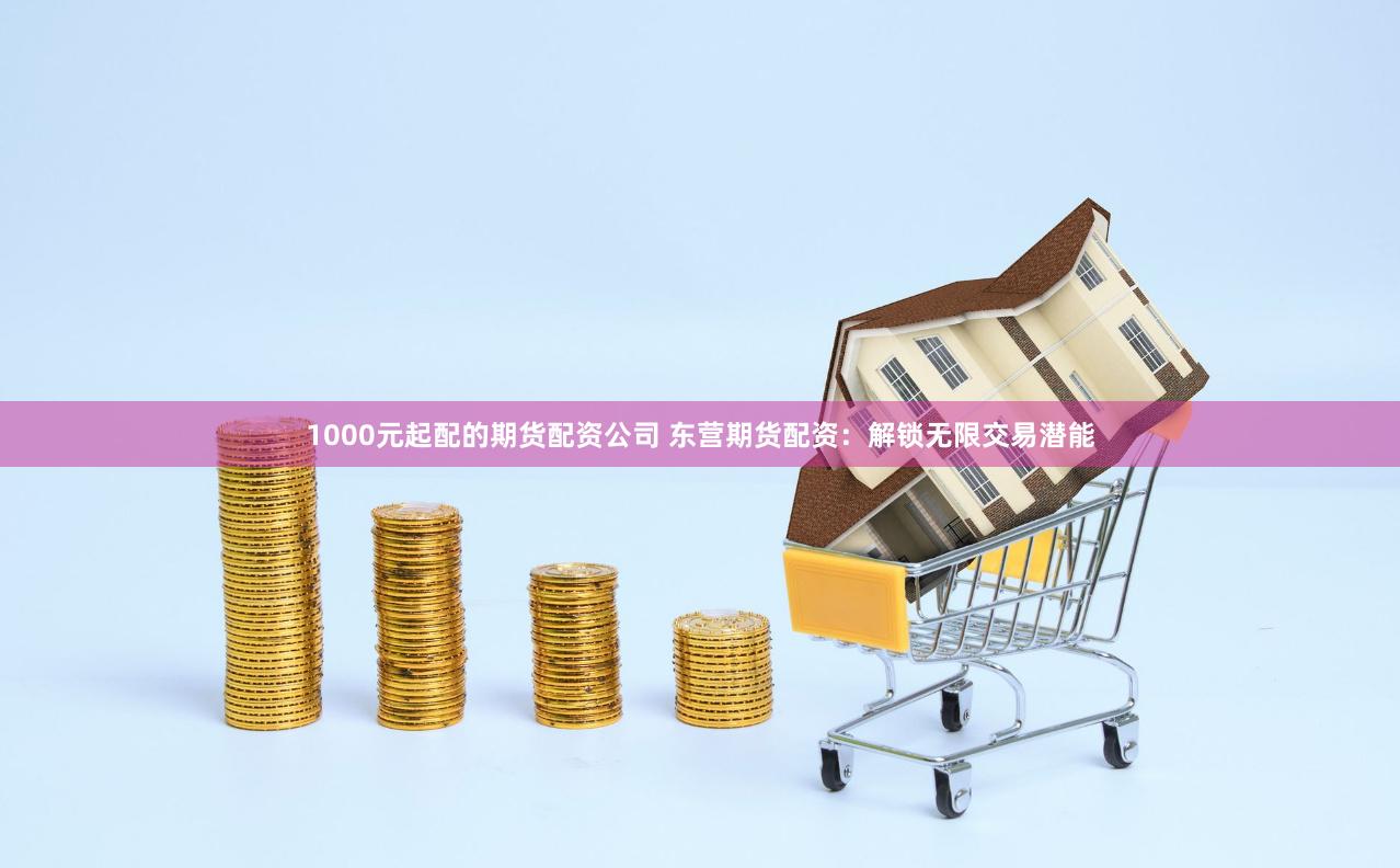 1000元起配的期货配资公司 东营期货配资：解锁无限交易潜能