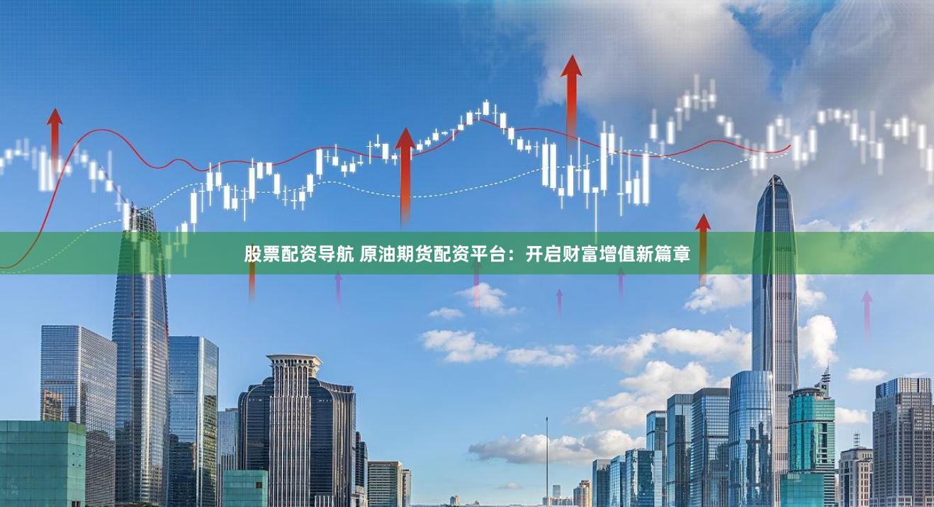 股票配资导航 原油期货配资平台：开启财富增值新篇章