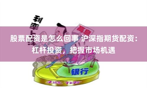 股票配资是怎么回事 沪深指期货配资：杠杆投资，把握市场机遇
