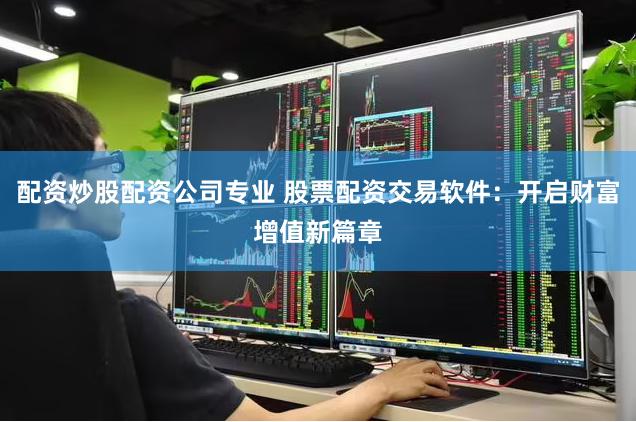 配资炒股配资公司专业 股票配资交易软件：开启财富增值新篇章