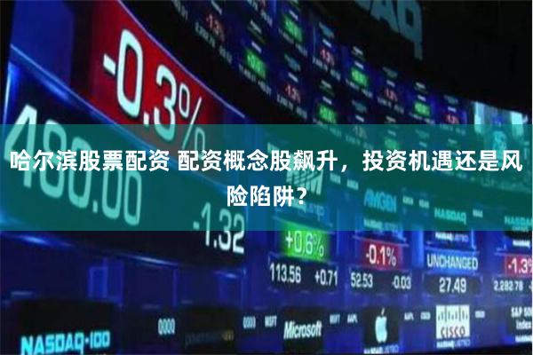 哈尔滨股票配资 配资概念股飙升，投资机遇还是风险陷阱？