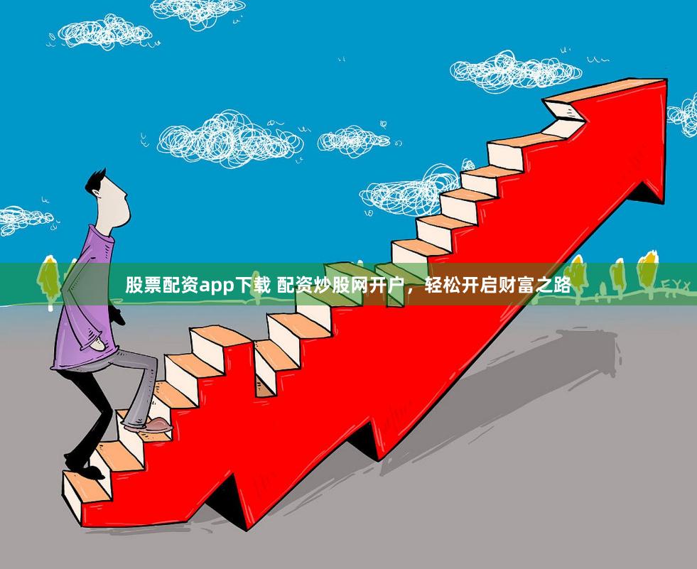 股票配资app下载 配资炒股网开户，轻松开启财富之路